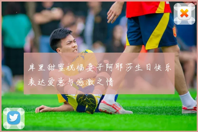 库里甜蜜祝福妻子阿耶莎生日快乐表达爱意与感激之情