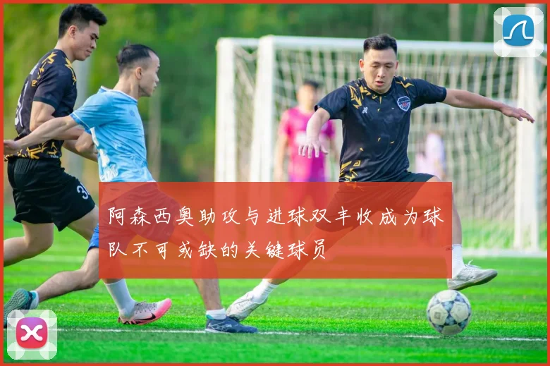 阿森西奥助攻与进球双丰收成为球队不可或缺的关键球员