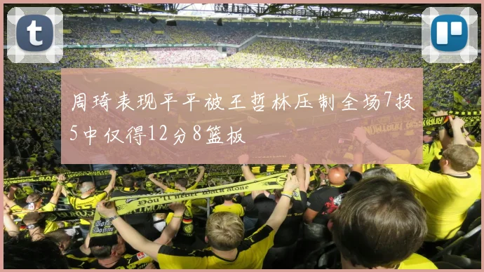 周琦表现平平被王哲林压制全场7投5中仅得12分8篮板