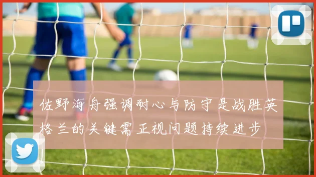 佐野海舟强调耐心与防守是战胜英格兰的关键需正视问题持续进步