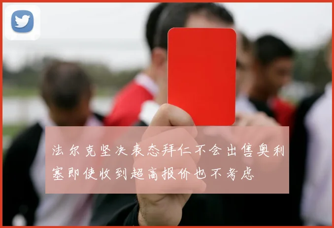 法尔克坚决表态拜仁不会出售奥利塞即使收到超高报价也不考虑