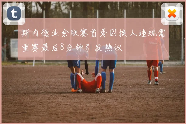 斯内德业余联赛首秀因换人违规需重赛最后8分钟引发热议
