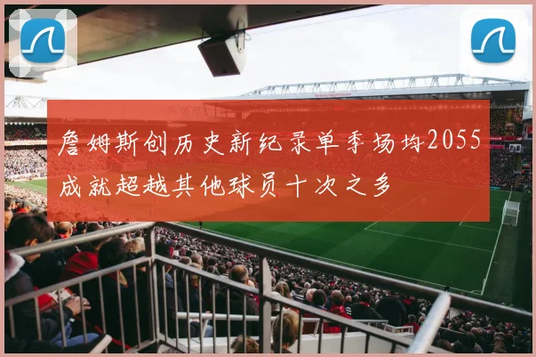 詹姆斯创历史新纪录单季场均2055成就超越其他球员十次之多