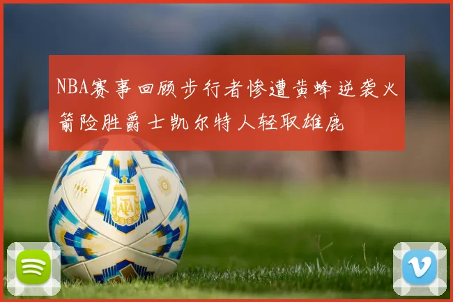 NBA赛事回顾步行者惨遭黄蜂逆袭火箭险胜爵士凯尔特人轻取雄鹿