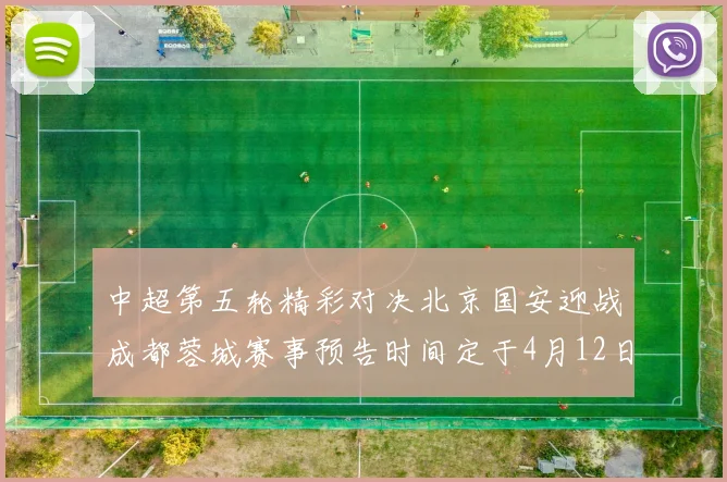 中超第五轮精彩对决北京国安迎战成都蓉城赛事预告时间定于4月12日19点35分