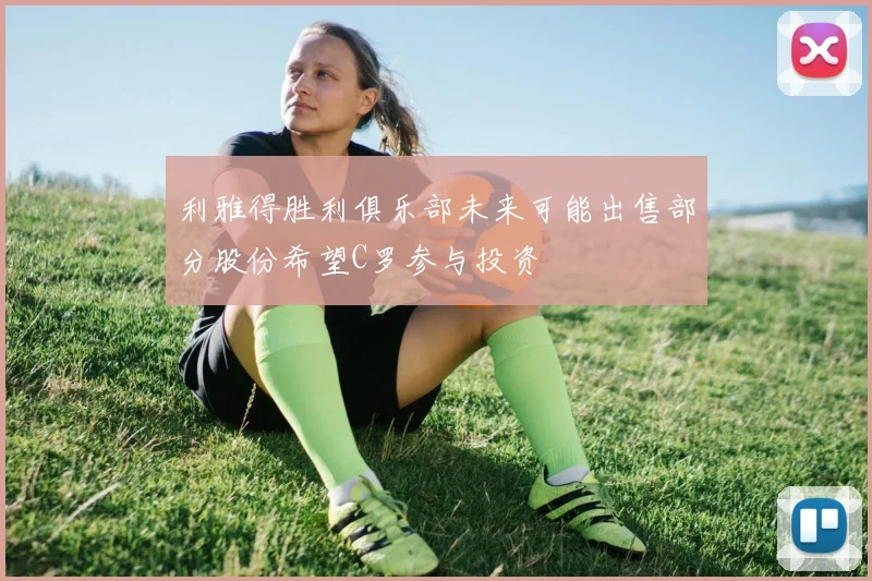 利雅得胜利俱乐部未来可能出售部分股份希望C罗参与投资