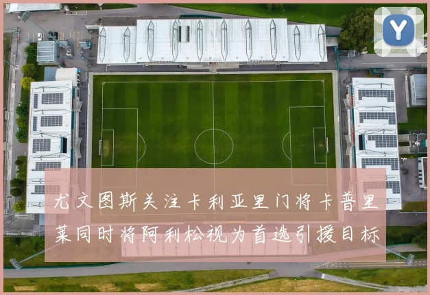 尤文图斯关注卡利亚里门将卡普里莱同时将阿利松视为首选引援目标