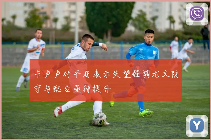 卡卢卢对平局表示失望强调尤文防守与配合亟待提升