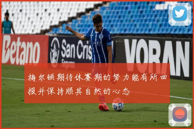 梅尔顿期待休赛期的努力能有所回报并保持顺其自然的心态