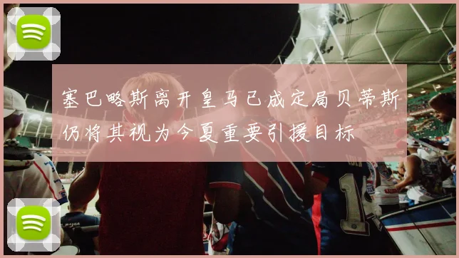 塞巴略斯离开皇马已成定局贝蒂斯仍将其视为今夏重要引援目标