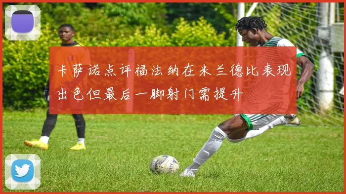 卡萨诺点评福法纳在米兰德比表现出色但最后一脚射门需提升